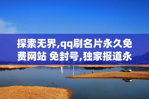 探索无界,qq刷名片永久免费网站 免封号,独家报道永久免费qq名片刷取方法 不封号轻松上手！-第1张图片-孟州市鸿昌木材加工厂